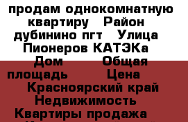 продам однокомнатную квартиру › Район ­ дубинино пгт › Улица ­ Пионеров КАТЭКа › Дом ­ 49 › Общая площадь ­ 32 › Цена ­ 600 - Красноярский край Недвижимость » Квартиры продажа   . Красноярский край